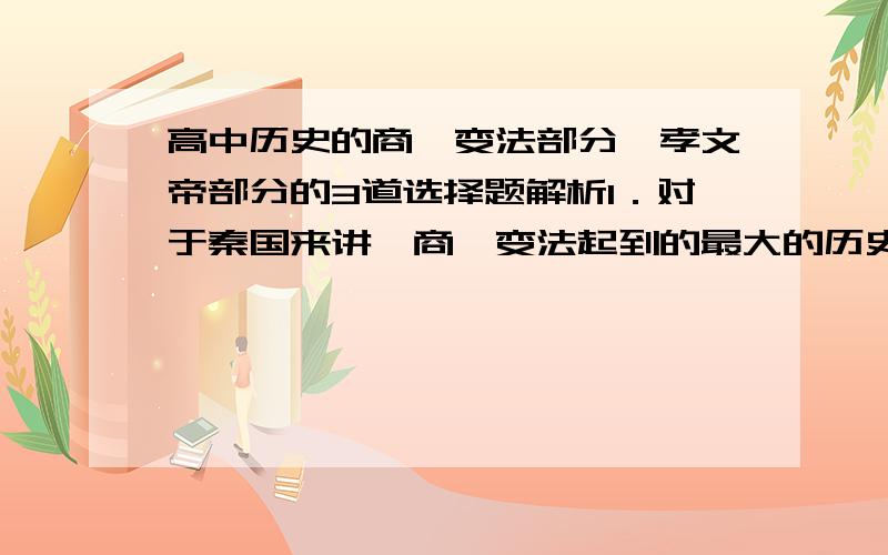 高中历史的商鞅变法部分,孝文帝部分的3道选择题解析1．对于秦国来讲,商鞅变法起到的最大的历史作用是A 旧制度被废除,封建经济得到发展 B 秦国军事力量日渐强大C 为秦始皇统一六国奠定