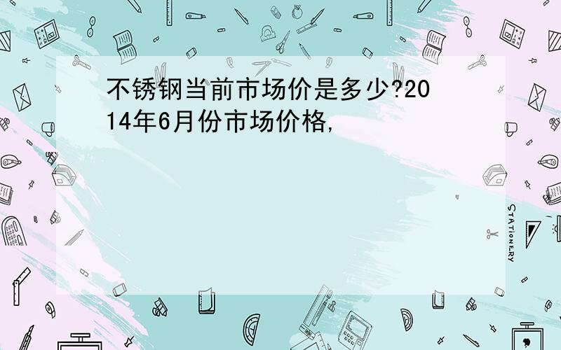 不锈钢当前市场价是多少?2014年6月份市场价格,