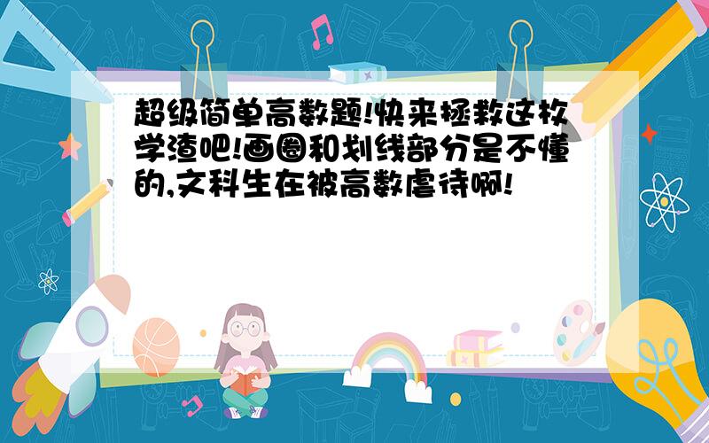 超级简单高数题!快来拯救这枚学渣吧!画圈和划线部分是不懂的,文科生在被高数虐待啊!