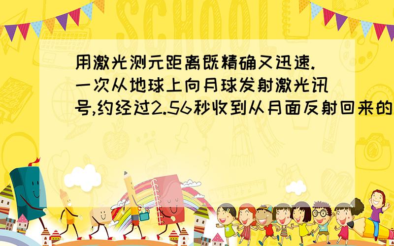 用激光测元距离既精确又迅速.一次从地球上向月球发射激光讯号,约经过2.56秒收到从月面反射回来的讯号.已知光速时每秒300000千米,算一算这时月球和地球的距离是多少?