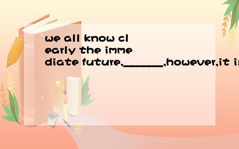 we all know clearly the immediate future,_______,however,it is hard to tell what lies.A.through which.B.within whichC.beyond which.D.towards which