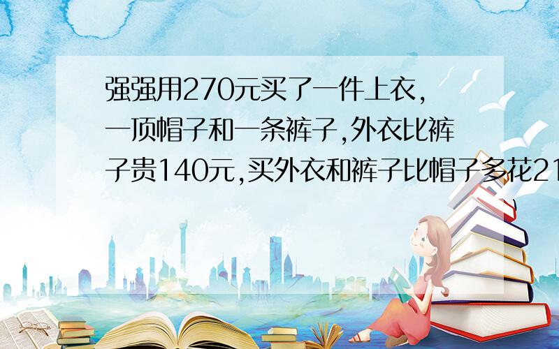 强强用270元买了一件上衣,一顶帽子和一条裤子,外衣比裤子贵140元,买外衣和裤子比帽子多花210元,强强买的外衣,帽子和裤子各多少钱?