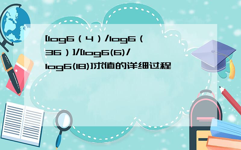 [log6（4）/log6（36）]/[log6(6)/log6(18)]求值的详细过程,