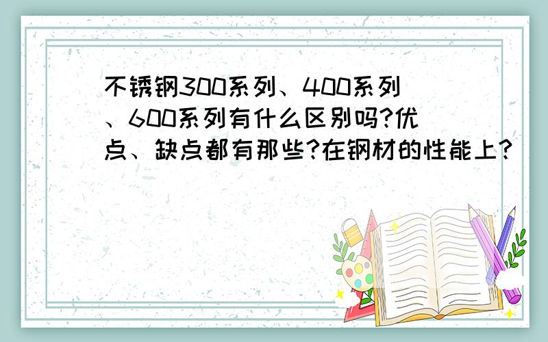 不锈钢300系列、400系列、600系列有什么区别吗?优点、缺点都有那些?在钢材的性能上?