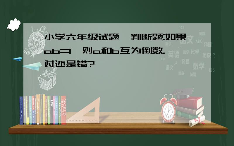 小学六年级试题,判断题:如果ab=1,则a和b互为倒数.对还是错?