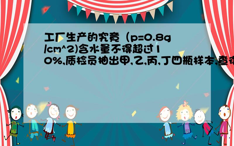 工厂生产的究竟（p=0.8g/cm^2)含水量不得超过10%,质检员抽出甲,乙,丙,丁四瓶样本,查得它们的密度依次分别为0.81g/cm^2,0.815g/cm^2,0.82g/cm^2,0.83g/cm^2,其中合格产品是?