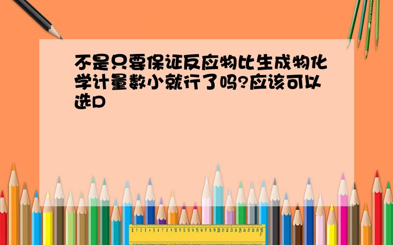 不是只要保证反应物比生成物化学计量数小就行了吗?应该可以选D