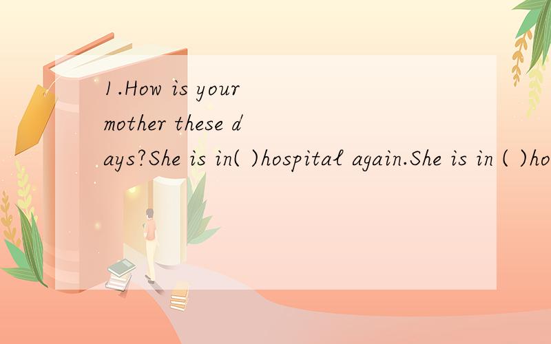 1.How is your mother these days?She is in( )hospital again.She is in ( )hospital whereshe stayed last time.A.the,/ B./,the C.the,the D./,/2.though l’vefailedtwice,l’m going to have( )third try.A.aonther B.the,C./ D.a3.( )people who are ready to h