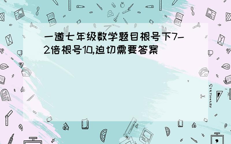 一道七年级数学题目根号下7-2倍根号10,迫切需要答案