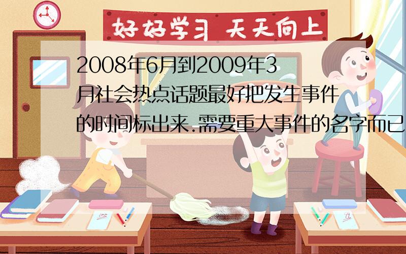 2008年6月到2009年3月社会热点话题最好把发生事件的时间标出来.需要重大事件的名字而已,申论需要的材料,又找不全,支离破碎的不好总结,痛苦……