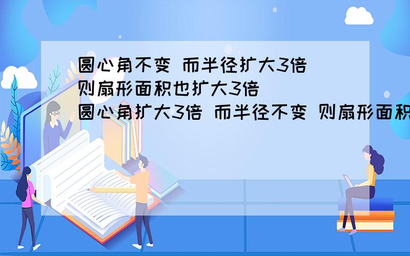 圆心角不变 而半径扩大3倍 则扇形面积也扩大3倍 （ ）圆心角扩大3倍 而半径不变 则扇形面积也扩大3倍 （ ）圆心角小的扇形面积比圆心角大的扇形面积小 （ ）