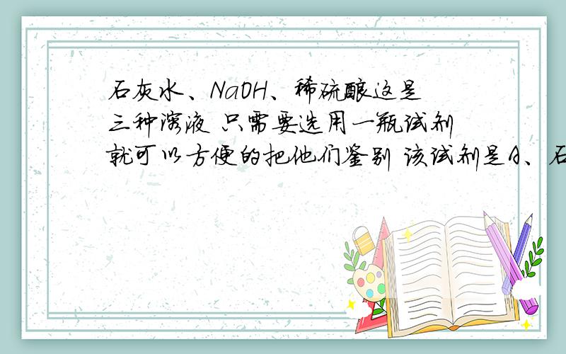 石灰水、NaOH、稀硫酸这是三种溶液 只需要选用一瓶试剂就可以方便的把他们鉴别 该试剂是A、石蕊 B、BaCl2溶液 C、酚酞 D、K2CO3溶液