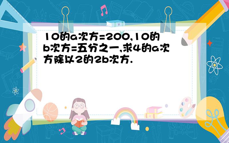 10的a次方=200,10的b次方=五分之一,求4的a次方除以2的2b次方.