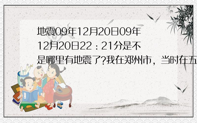 地震09年12月20日09年12月20日22：21分是不是哪里有地震了?我在郑州市，当时在五楼 感觉有2-3秒的晃动