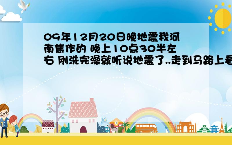 09年12月20日晚地震我河南焦作的 晚上10点30半左右 刚洗完澡就听说地震了..走到马路上看见马路上都是人 都是吓的赶紧出来 电话也打不通.想问下到底哪里地震了?