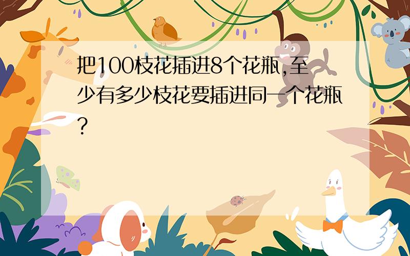 把100枝花插进8个花瓶,至少有多少枝花要插进同一个花瓶?