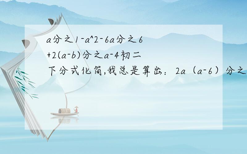 a分之1-a^2-6a分之6+2(a-b)分之a-4初二下分式化简,我总是算出：2a（a-6）分之a^2-24-2a