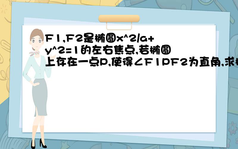 F1,F2是椭圆x^2/a+y^2=1的左右焦点,若椭圆上存在一点P,使得∠F1PF2为直角,求椭圆离心率的取值范围