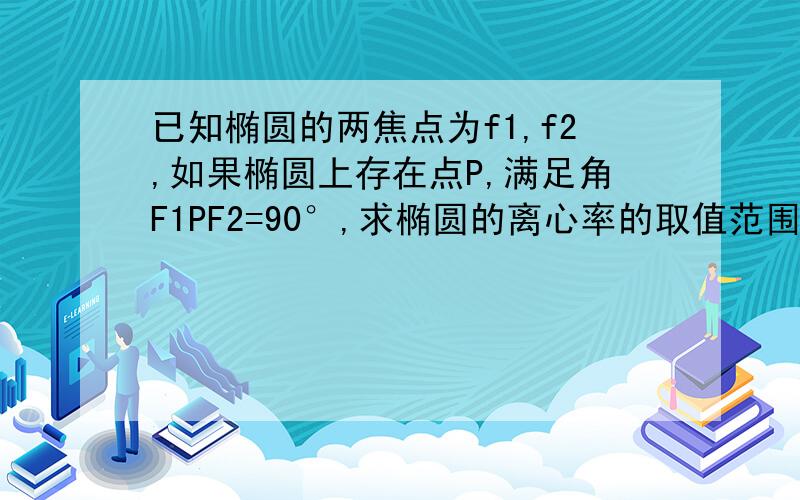 已知椭圆的两焦点为f1,f2,如果椭圆上存在点P,满足角F1PF2=90°,求椭圆的离心率的取值范围