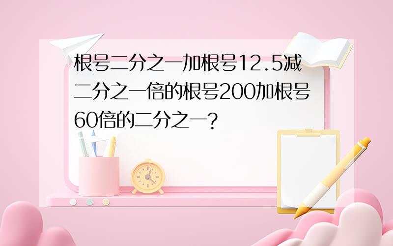 根号二分之一加根号12.5减二分之一倍的根号200加根号60倍的二分之一?