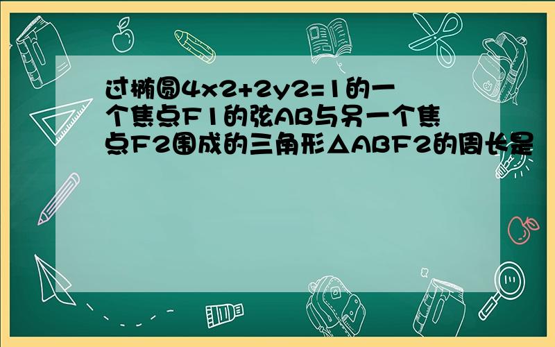 过椭圆4x2+2y2=1的一个焦点F1的弦AB与另一个焦点F2围成的三角形△ABF2的周长是