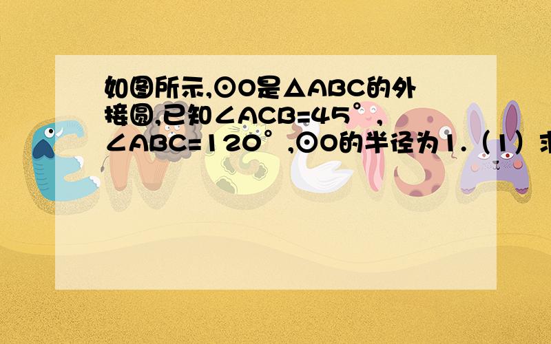 如图所示,⊙O是△ABC的外接圆,已知∠ACB=45°,∠ABC=120°,⊙O的半径为1.（1）求弦AB,AC的长：（2）若P为CB延长线上一点,试确定P点的位置,使PA与⊙O相切,并证明结论!