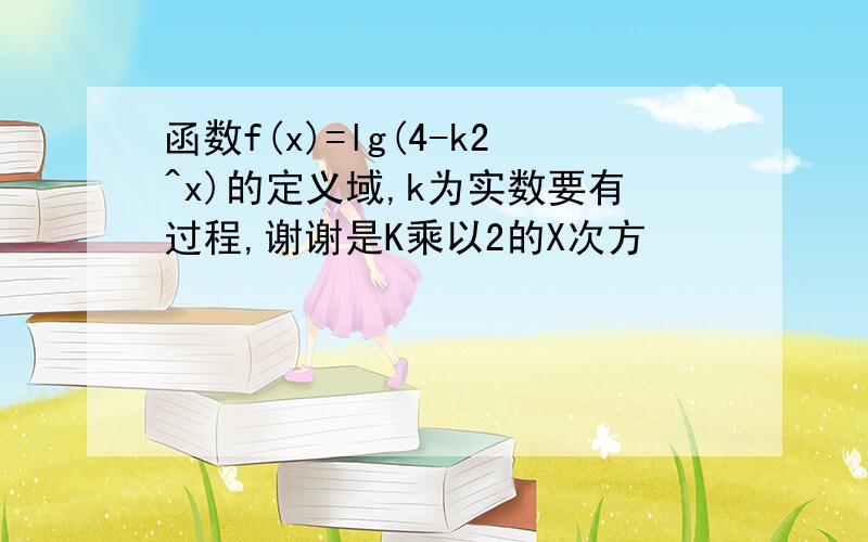 函数f(x)=lg(4-k2^x)的定义域,k为实数要有过程,谢谢是K乘以2的X次方