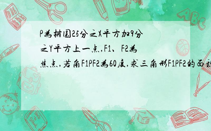 P为椭圆25分之X平方加9分之Y平方上一点,F1、F2为焦点,若角F1PF2为60度,求三角形F1PF2的面积,...P为椭圆25分之X平方加9分之Y平方上一点,F1、F2为焦点,若角F1PF2为60度,求三角形F1PF2的面积,及P的坐标,