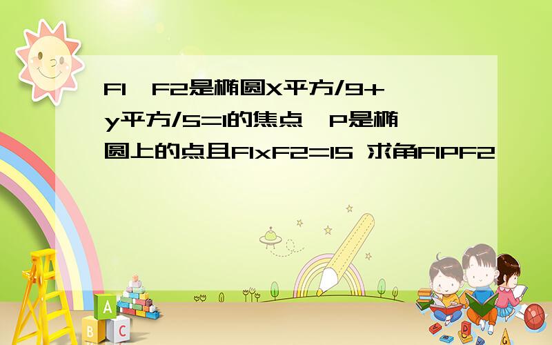 F1,F2是椭圆X平方/9+y平方/5=1的焦点,P是椭圆上的点且F1xF2=15 求角F1PF2