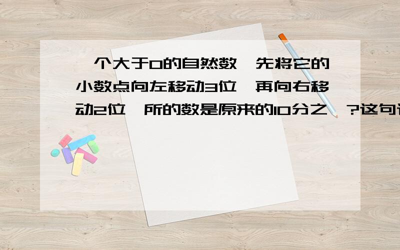 一个大于0的自然数,先将它的小数点向左移动3位,再向右移动2位,所的数是原来的10分之一?这句话对吗