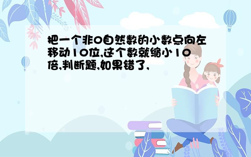 把一个非0自然数的小数点向左移动10位,这个数就缩小10倍,判断题,如果错了,