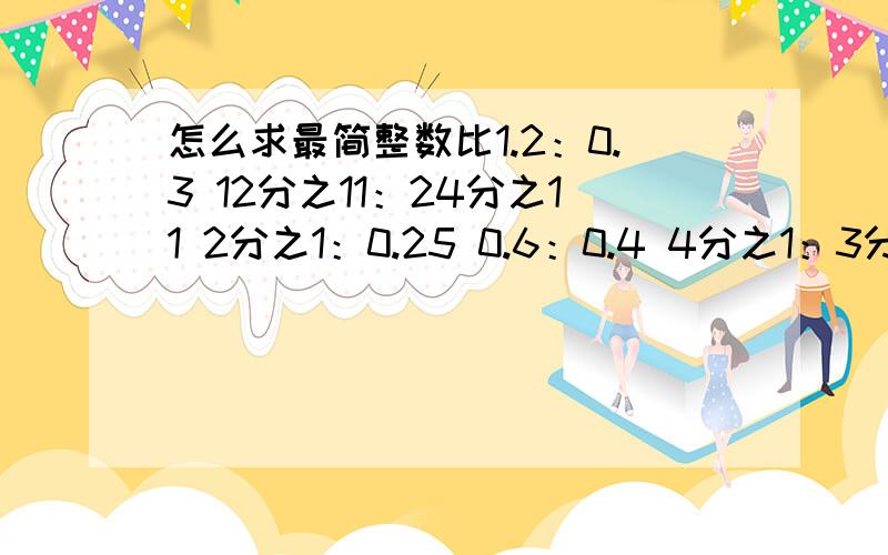 怎么求最简整数比1.2：0.3 12分之11：24分之11 2分之1：0.25 0.6：0.4 4分之1：3分之11.2：3.6 8分之1：6分之1