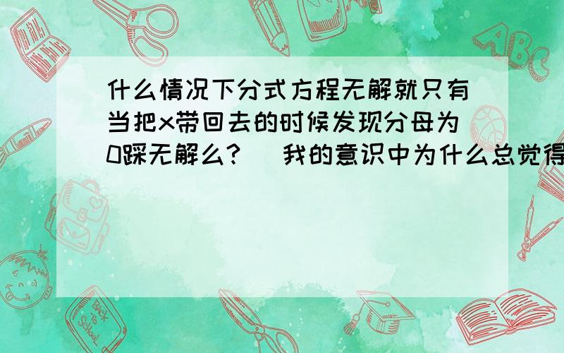 什么情况下分式方程无解就只有当把x带回去的时候发现分母为0踩无解么?   我的意识中为什么总觉得还有别的使它无解啊.  那为什么有些题还这样出啊?