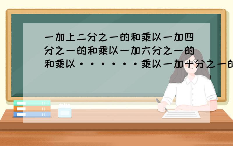 一加上二分之一的和乘以一加四分之一的和乘以一加六分之一的和乘以······乘以一加十分之一的和乘以一减三分之一的差乘以一减五分之一的差乘以······乘一减九分之一的差