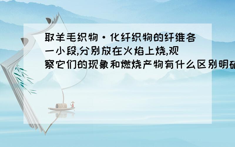 取羊毛织物·化纤织物的纤维各一小段,分别放在火焰上烧,观察它们的现象和燃烧产物有什么区别明确的实验现象