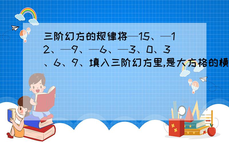 三阶幻方的规律将—15、—12、—9、—6、—3、0、3、6、9、填入三阶幻方里,是大方格的横、竖、斜对角的数和相等