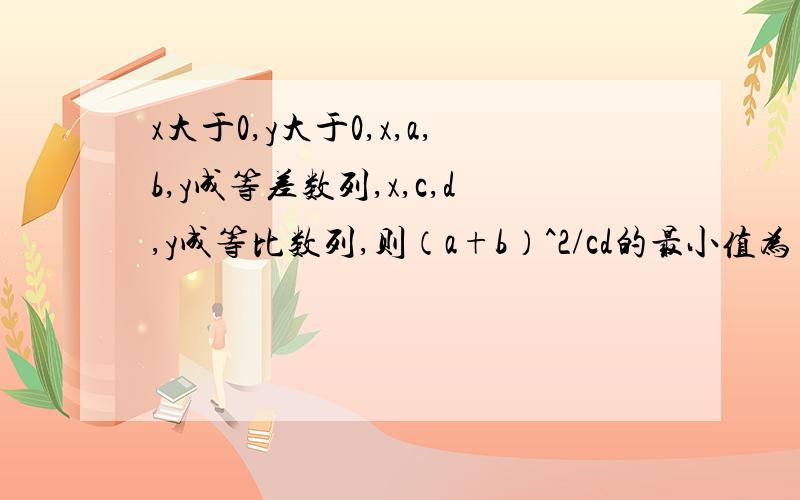 x大于0,y大于0,x,a,b,y成等差数列,x,c,d,y成等比数列,则（a+b）^2/cd的最小值为多少?