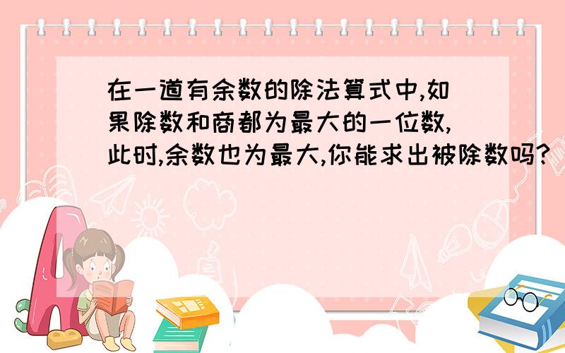 在一道有余数的除法算式中,如果除数和商都为最大的一位数,此时,余数也为最大,你能求出被除数吗?