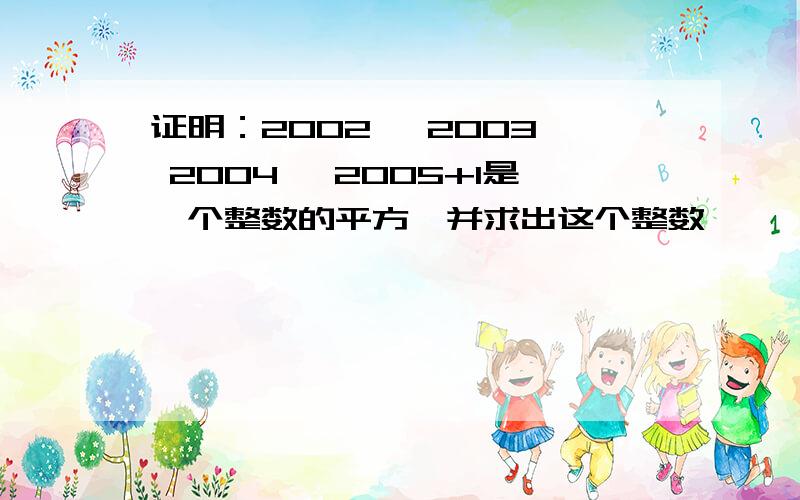 证明：2002 ×2003× 2004 ×2005+1是一个整数的平方,并求出这个整数