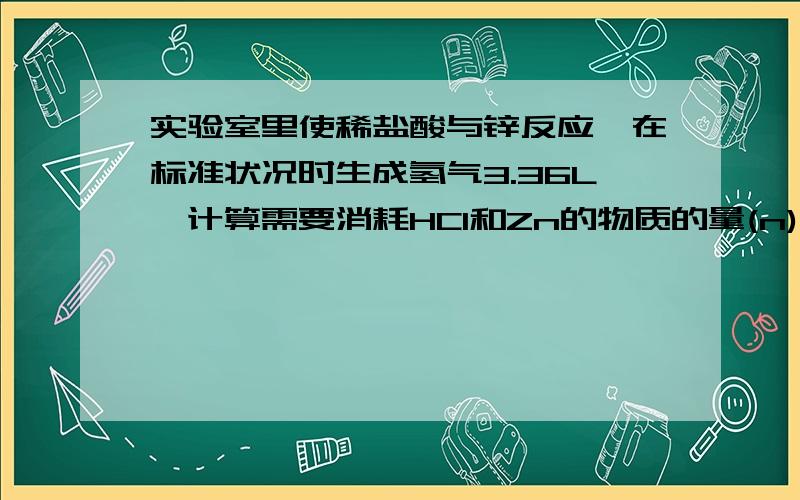 实验室里使稀盐酸与锌反应,在标准状况时生成氢气3.36L,计算需要消耗HCl和Zn的物质的量(n)各多少?