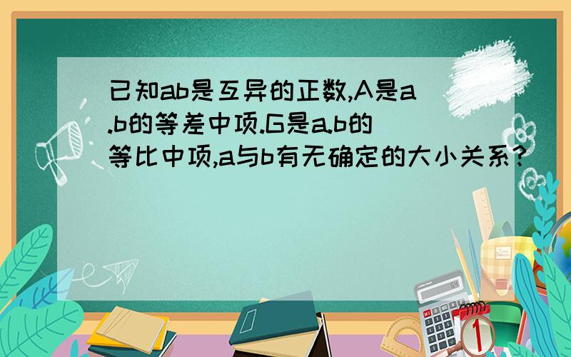 已知ab是互异的正数,A是a.b的等差中项.G是a.b的等比中项,a与b有无确定的大小关系?