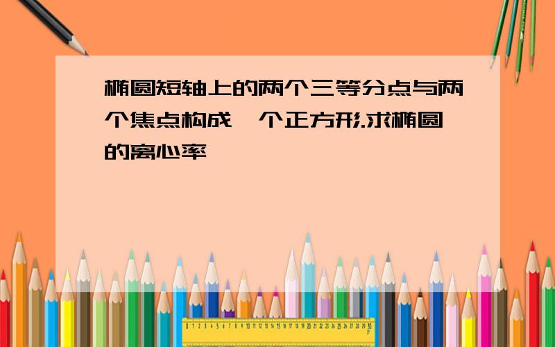 椭圆短轴上的两个三等分点与两个焦点构成一个正方形.求椭圆的离心率