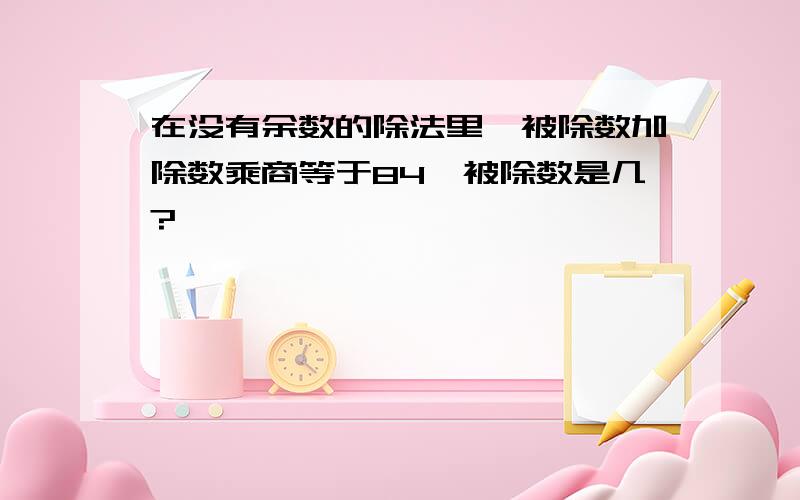 在没有余数的除法里、被除数加除数乘商等于84、被除数是几?