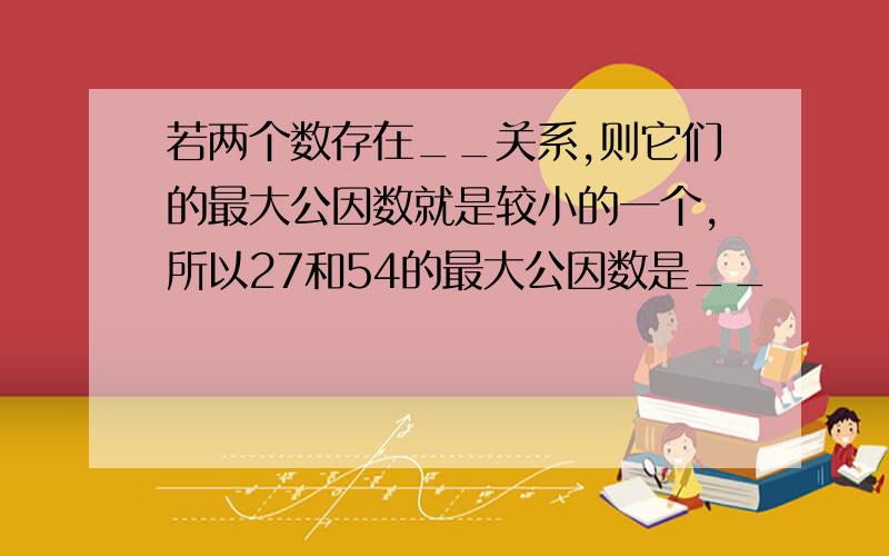 若两个数存在__关系,则它们的最大公因数就是较小的一个,所以27和54的最大公因数是__