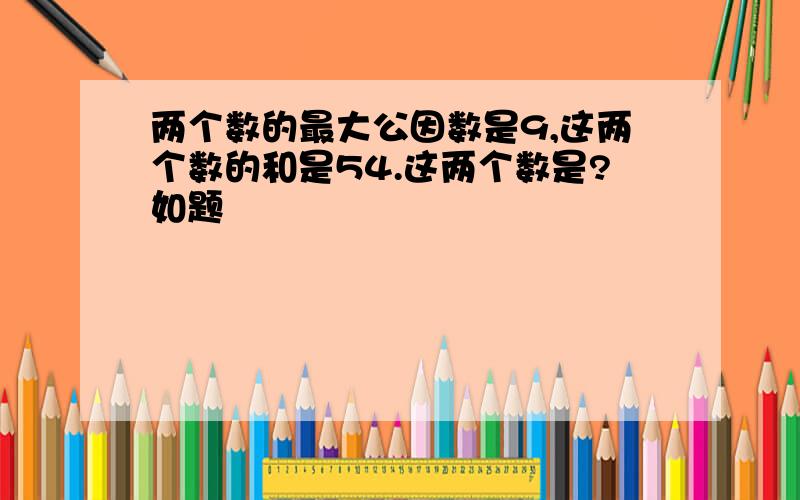 两个数的最大公因数是9,这两个数的和是54.这两个数是?如题