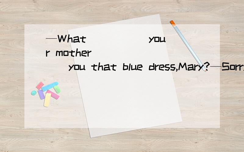 —What _____your mother _______you that blue dress,Mary?—Sorry,I really can't remember.A.does ;buyB.has; bought C.had;boughtD.did; buy为什么不能选C呢?大家能分析的再仔细一点吗.