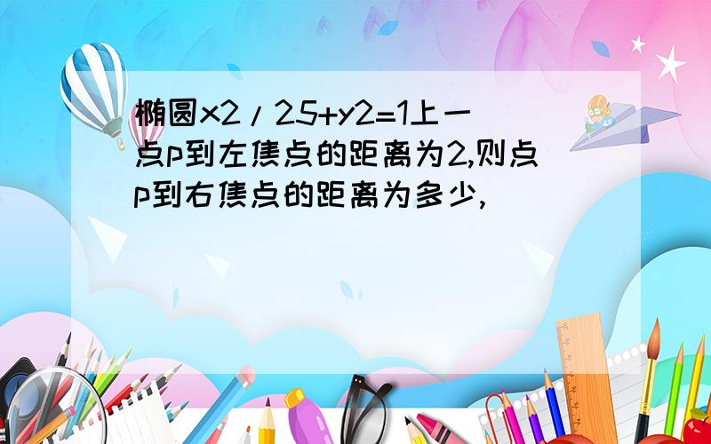 椭圆x2/25+y2=1上一点p到左焦点的距离为2,则点p到右焦点的距离为多少,