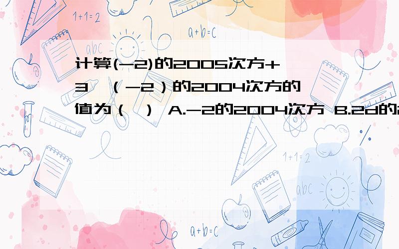 计算(-2)的2005次方+3×（-2）的2004次方的值为（ ） A.-2的2004次方 B.2d的2004次方 c计算(-2)的2005次方+3×（-2）的2004次方的值为（ ）A.-2的2004次方 B.2d的2004次方 c.(-2)的2005次方 D.5×2的2004次方