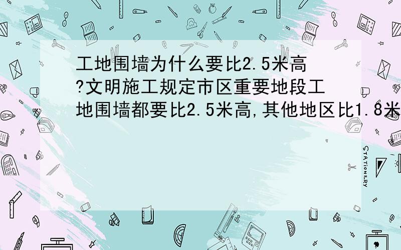 工地围墙为什么要比2.5米高?文明施工规定市区重要地段工地围墙都要比2.5米高,其他地区比1.8米高?这两个数据的依据是什么呢?2.5米刚好能防尘还是什么?