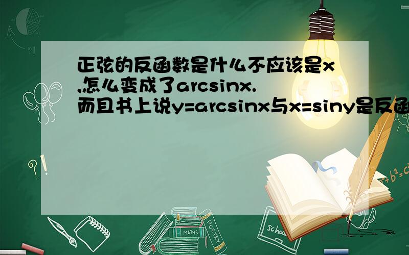 正弦的反函数是什么不应该是x,怎么变成了arcsinx.而且书上说y=arcsinx与x=siny是反函数.那跟原来说y=sinx和y=arcsinx为反函数不是矛盾吗